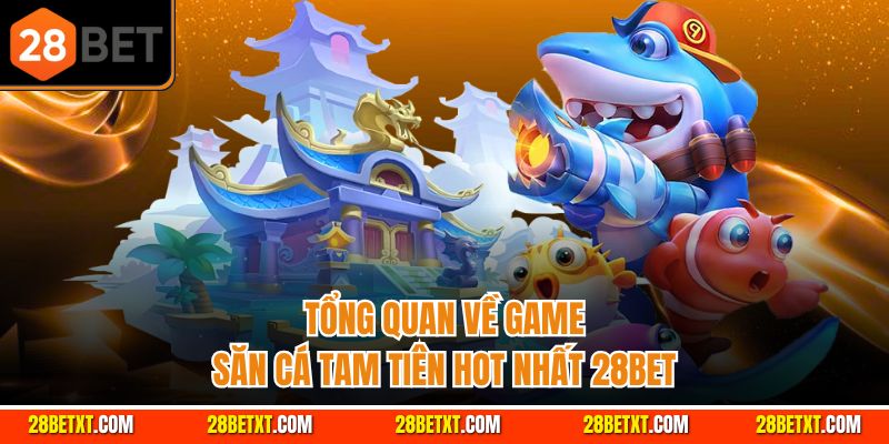Tổng quan về bắn cá 28bet săn hàng khủng